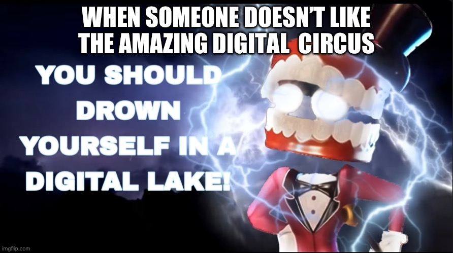 It’s true | WHEN SOMEONE DOESN’T LIKE THE AMAZING DIGITAL  CIRCUS | image tagged in drown yourself | made w/ Imgflip meme maker