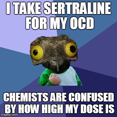 I TAKE SERTRALINE FOR MY OCD CHEMISTS ARE CONFUSED BY HOW HIGH MY DOSE IS | made w/ Imgflip meme maker