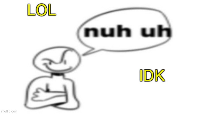 Nuh uh | LOL; IDK | image tagged in nuh uh | made w/ Imgflip meme maker