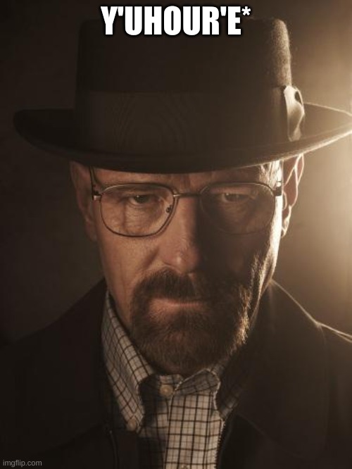 Walter White | Y'UHOUR'E* | image tagged in walter white | made w/ Imgflip meme maker