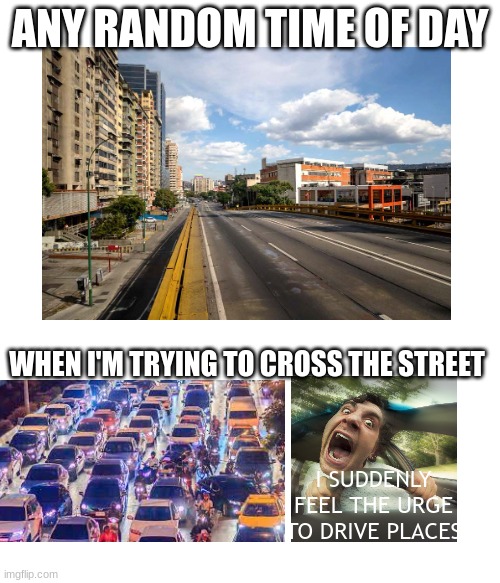 ANY RANDOM TIME OF DAY; WHEN I'M TRYING TO CROSS THE STREET; I SUDDENLY FEEL THE URGE TO DRIVE PLACES | image tagged in crossing the street,night,driver,cars,tag,i don't know what to put here | made w/ Imgflip meme maker