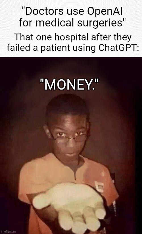 rest in peace | "Doctors use OpenAI for medical surgeries"; That one hospital after they failed a patient using ChatGPT:; "MONEY." | image tagged in hand it over,memes,funny,hospital,surgery | made w/ Imgflip meme maker