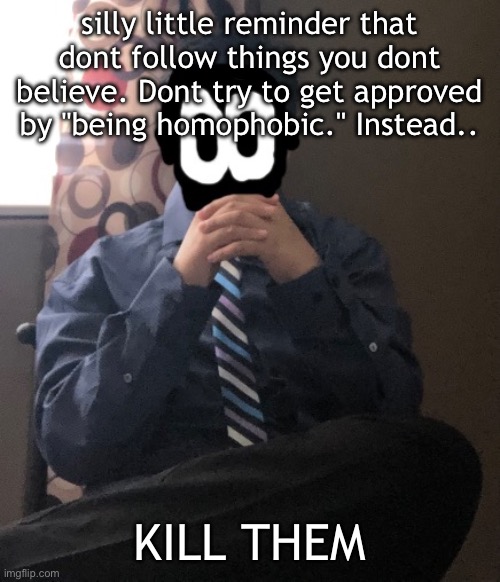 delted but he's badass | silly little reminder that dont follow things you dont believe. Dont try to get approved by "being homophobic." Instead.. KILL THEM | image tagged in delted but he's badass | made w/ Imgflip meme maker