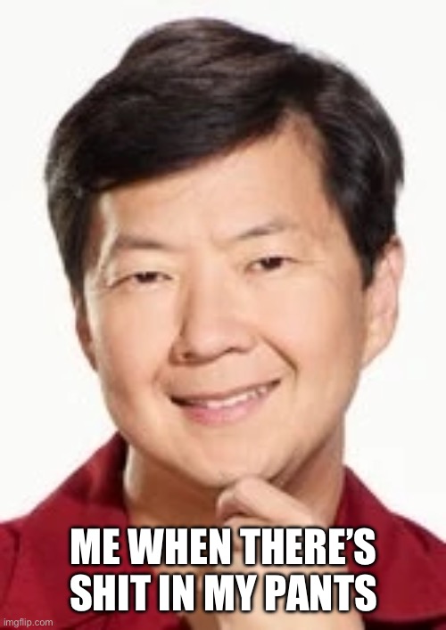 chang banging | ME WHEN THERE’S SHIT IN MY PANTS | image tagged in poop | made w/ Imgflip meme maker