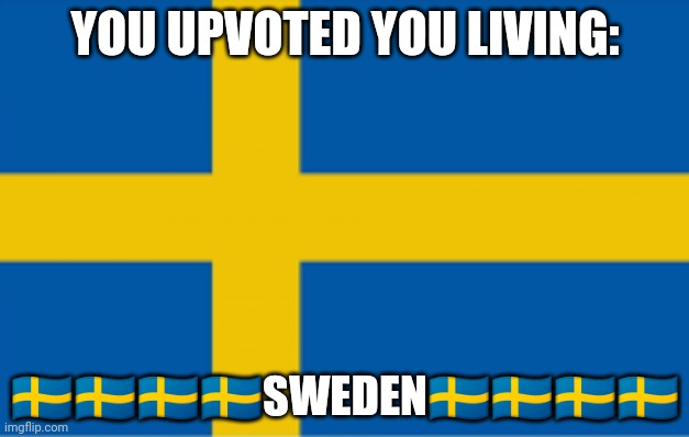 You Upvoted You Living Sweden | YOU UPVOTED YOU LIVING:; 🇸🇪🇸🇪🇸🇪🇸🇪SWEDEN🇸🇪🇸🇪🇸🇪🇸🇪 | image tagged in sweden flag | made w/ Imgflip meme maker