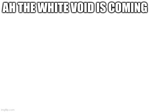 AH THE WHITE VOID IS COMING | made w/ Imgflip meme maker
