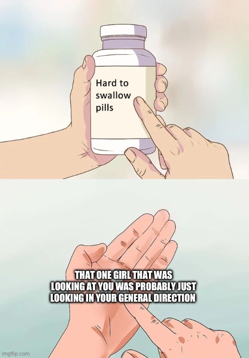 I say what I see | THAT ONE GIRL THAT WAS LOOKING AT YOU WAS PROBABLY JUST LOOKING IN YOUR GENERAL DIRECTION | image tagged in memes,hard to swallow pills | made w/ Imgflip meme maker