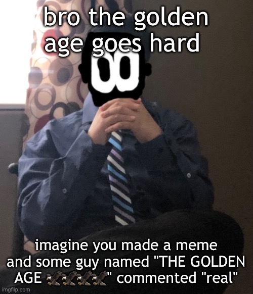 delted but he's badass | bro the golden age goes hard; imagine you made a meme and some guy named "THE GOLDEN AGE 🦅🦅🦅🦅" commented "real" | image tagged in delted but he's badass | made w/ Imgflip meme maker