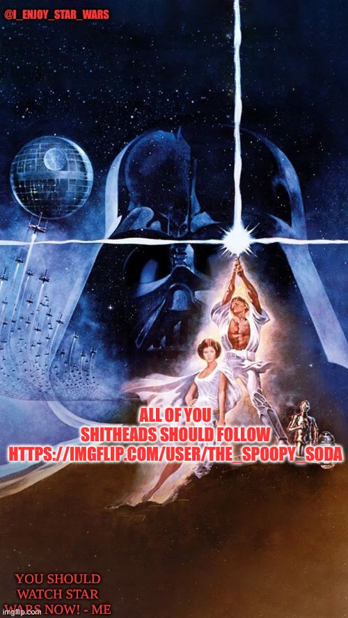 I_enjoy_star_wars | ALL OF YOU SHITHEADS SHOULD FOLLOW HTTPS://IMGFLIP.COM/USER/THE_SPOOPY_SODA | image tagged in i_enjoy_star_wars | made w/ Imgflip meme maker