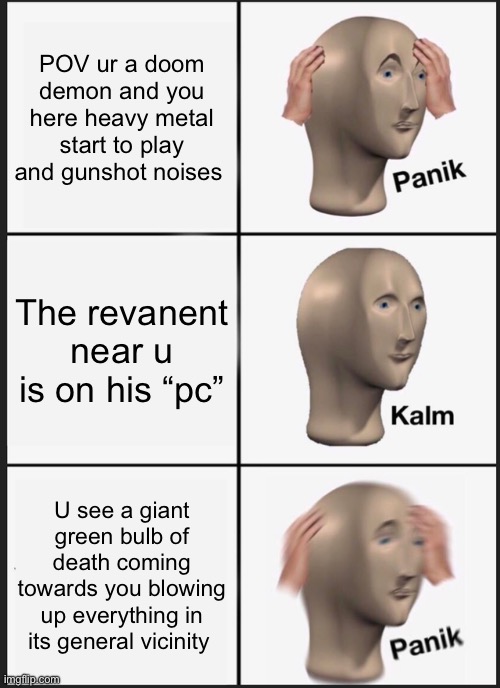 The Big Fukin Gunbhas it’s targets | POV ur a doom demon and you here heavy metal start to play and gunshot noises; The revanent near u is on his “pc”; U see a giant green bulb of death coming towards you blowing up everything in its general vicinity | image tagged in memes,panik kalm panik | made w/ Imgflip meme maker