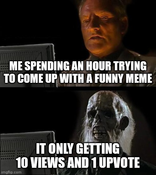 I'll Just Wait Here | ME SPENDING AN HOUR TRYING TO COME UP WITH A FUNNY MEME; IT ONLY GETTING 10 VIEWS AND 1 UPVOTE | image tagged in memes,i'll just wait here | made w/ Imgflip meme maker