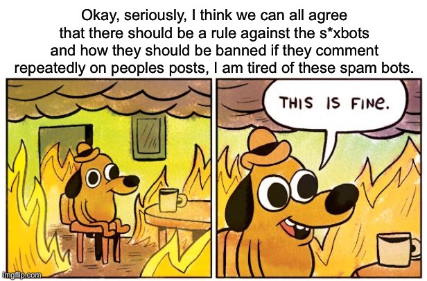 This is not fine | Okay, seriously, I think we can all agree that there should be a rule against the s*xbots and how they should be banned if they comment repeatedly on peoples posts, I am tired of these spam bots. | image tagged in memes,this is fine | made w/ Imgflip meme maker