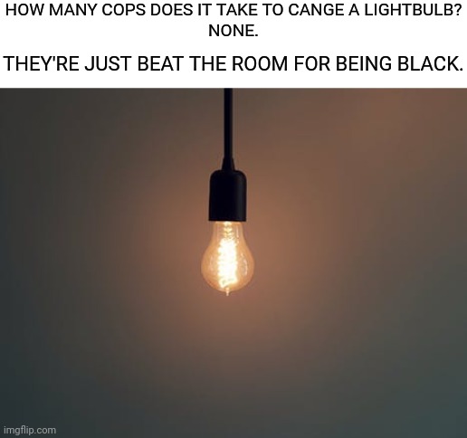 HOW MANY COPS DOES IT TAKE TO CANGE A LIGHTBULB?
NONE. THEY'RE JUST BEAT THE ROOM FOR BEING BLACK. | made w/ Imgflip meme maker