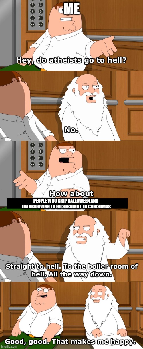 I hate them so much | ME; PEOPLE WHO SKIP HALLOWEEN AND THANKSGIVING TO GO STRAIGHT TO CHRISTMAS | image tagged in family guy god in elevator | made w/ Imgflip meme maker