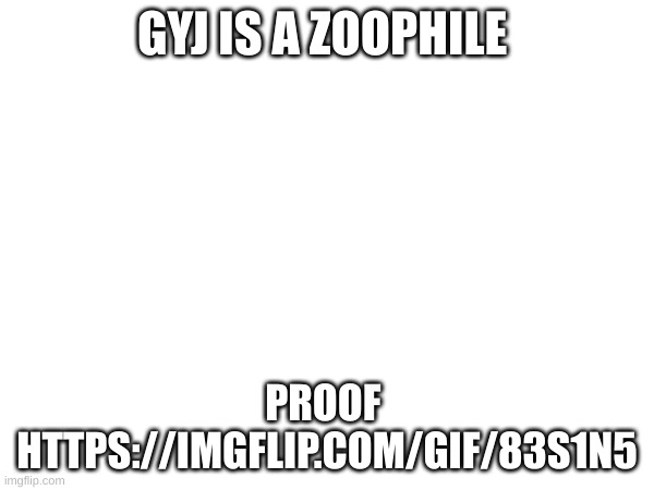 https://imgflip.com/gif/83s1n5 | GYJ IS A ZOOPHILE; PROOF  HTTPS://IMGFLIP.COM/GIF/83S1N5 | made w/ Imgflip meme maker