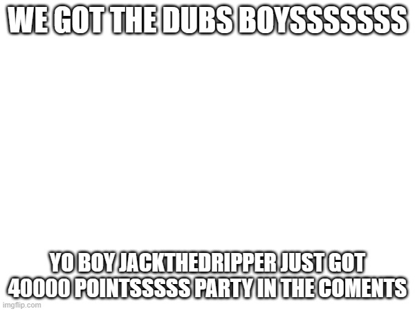 YEAAAAAAAAAAAAAAAAAAAAAAAAAAAA | WE GOT THE DUBS BOYSSSSSSS; YO BOY JACKTHEDRIPPER JUST GOT 40000 POINTSSSSS PARTY IN THE COMENTS | image tagged in party | made w/ Imgflip meme maker