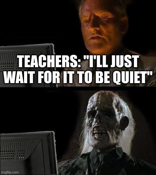 we wasted the day! | TEACHERS: "I'LL JUST WAIT FOR IT TO BE QUIET" | image tagged in memes,i'll just wait here | made w/ Imgflip meme maker