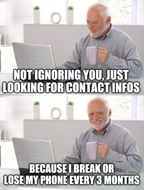 Old man cup of coffee | NOT IGNORING YOU, JUST LOOKING FOR CONTACT INFOS; BECAUSE I BREAK OR LOSE MY PHONE EVERY 3 MONTHS | image tagged in old man cup of coffee | made w/ Imgflip meme maker