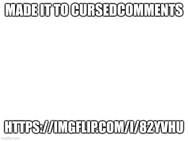https://imgflip.com/i/82yvhu | MADE IT TO CURSEDCOMMENTS; HTTPS://IMGFLIP.COM/I/82YVHU | made w/ Imgflip meme maker