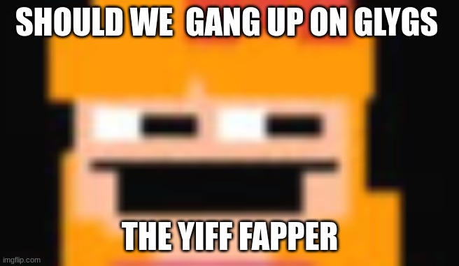 cock and ball torture | SHOULD WE  GANG UP ON GLYGS; THE YIFF FAPPER | image tagged in cock and ball torture | made w/ Imgflip meme maker