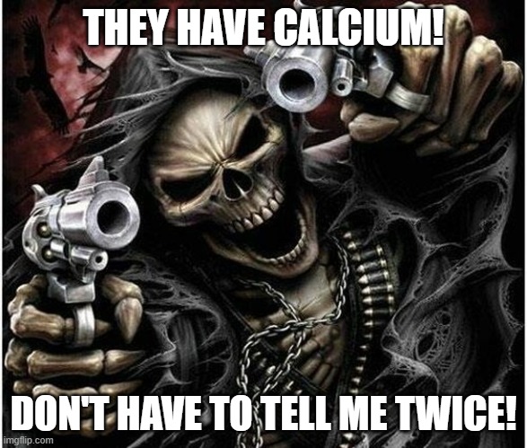 Badass Skeleton | THEY HAVE CALCIUM! DON'T HAVE TO TELL ME TWICE! | image tagged in badass skeleton | made w/ Imgflip meme maker