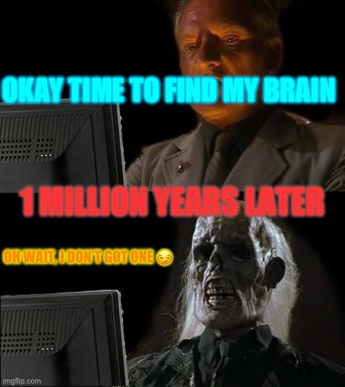 I'll Just Wait Here | OKAY TIME TO FIND MY BRAIN; 1 MILLION YEARS LATER; OH WAIT, I DON’T GOT ONE 😏 | image tagged in memes,i'll just wait here | made w/ Imgflip meme maker
