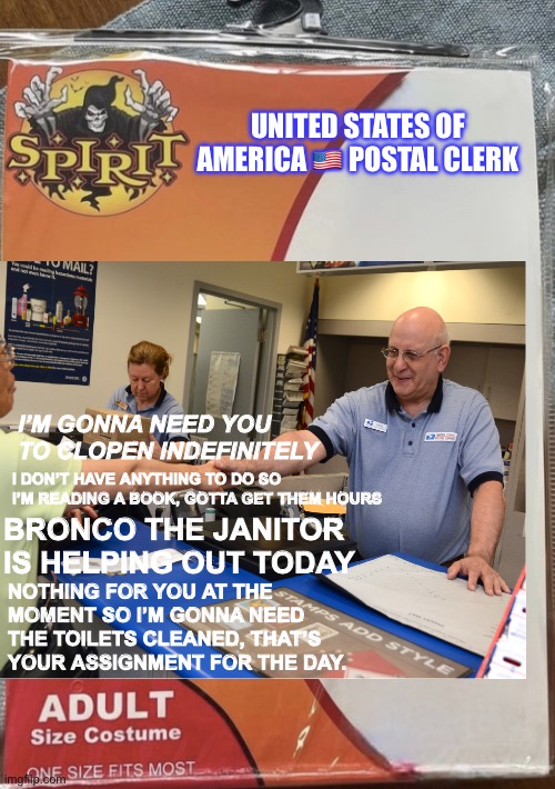 Mail clerk | UNITED STATES OF AMERICA 🇺🇸 POSTAL CLERK; I’M GONNA NEED YOU TO CLOPEN INDEFINITELY; I DON’T HAVE ANYTHING TO DO SO I’M READING A BOOK, GOTTA GET THEM HOURS; BRONCO THE JANITOR IS HELPING OUT TODAY; NOTHING FOR YOU AT THE MOMENT SO I’M GONNA NEED THE TOILETS CLEANED, THAT’S YOUR ASSIGNMENT FOR THE DAY. | image tagged in usps,mail clerk | made w/ Imgflip meme maker