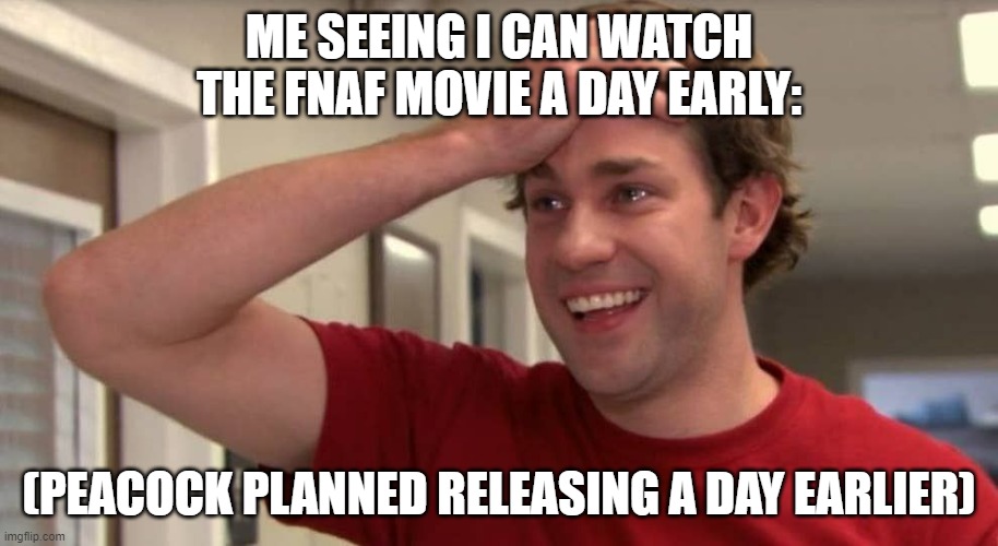 THANK YOU, PEACOCK!! | ME SEEING I CAN WATCH THE FNAF MOVIE A DAY EARLY:; (PEACOCK PLANNED RELEASING A DAY EARLIER) | image tagged in jim halpert crying,fnaf movie,fnaf | made w/ Imgflip meme maker