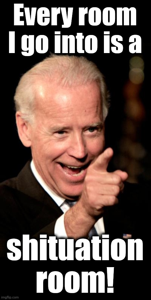 Smilin Biden Meme | Every room I go into is a shituation room! | image tagged in memes,smilin biden | made w/ Imgflip meme maker