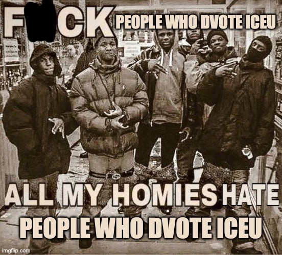 iceu pog | PEOPLE WHO DVOTE ICEU; PEOPLE WHO DVOTE ICEU | image tagged in all my homies hate | made w/ Imgflip meme maker
