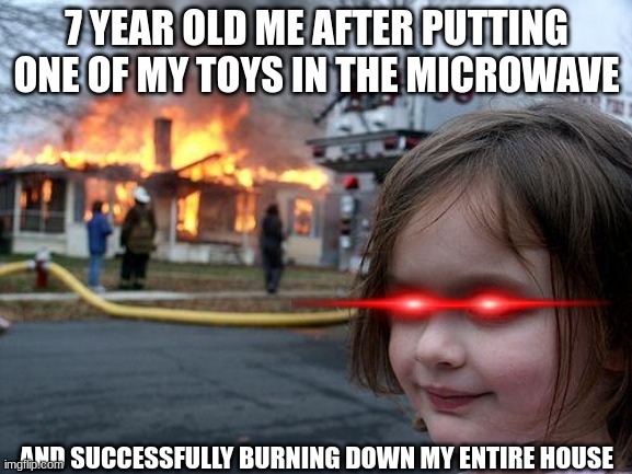 Disaster Girl Meme | 7 YEAR OLD ME AFTER PUTTING ONE OF MY TOYS IN THE MICROWAVE; AND SUCCESSFULLY BURNING DOWN MY ENTIRE HOUSE | image tagged in memes,disaster girl | made w/ Imgflip meme maker