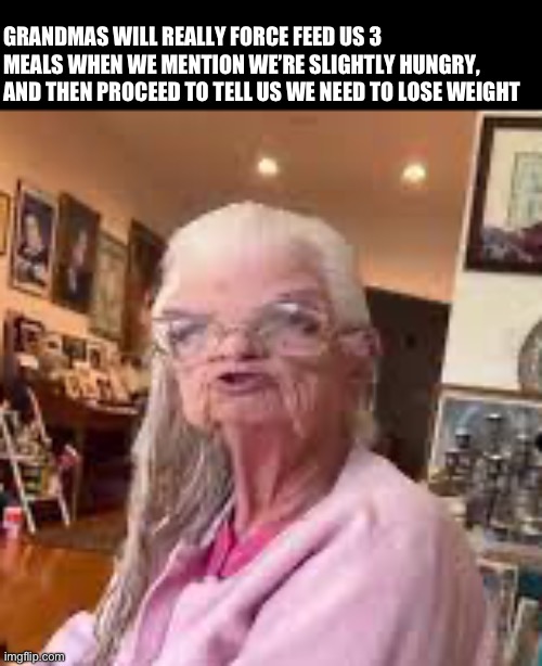 What do grandmas want from us? | GRANDMAS WILL REALLY FORCE FEED US 3 MEALS WHEN WE MENTION WE’RE SLIGHTLY HUNGRY, AND THEN PROCEED TO TELL US WE NEED TO LOSE WEIGHT | image tagged in gramma,grandma,relatable | made w/ Imgflip meme maker