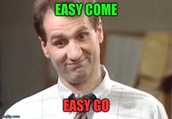 Easy Come Easy Go | EASY COME; EASY GO | image tagged in al bundy yeah right,funny memes | made w/ Imgflip meme maker