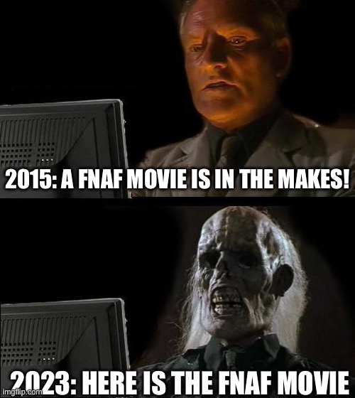 I get to go see it tomorrow and boy am I happy bout it | 2015: A FNAF MOVIE IS IN THE MAKES! 2023: HERE IS THE FNAF MOVIE | image tagged in memes,i'll just wait here,fnaf | made w/ Imgflip meme maker