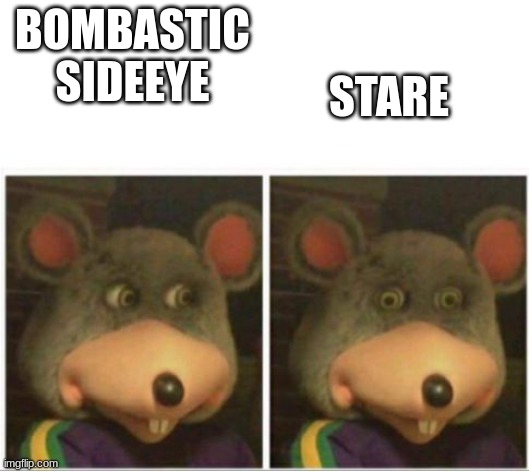 chuck e cheese rat stare | STARE; BOMBASTIC SIDEEYE | image tagged in chuck e cheese rat stare | made w/ Imgflip meme maker