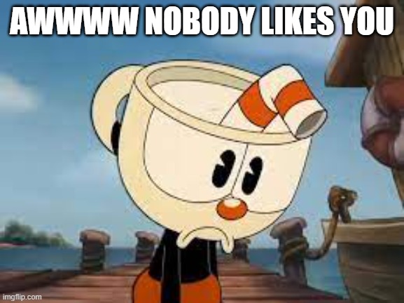 AWWWW NOBODY LIKES YOU | image tagged in cuphead | made w/ Imgflip meme maker