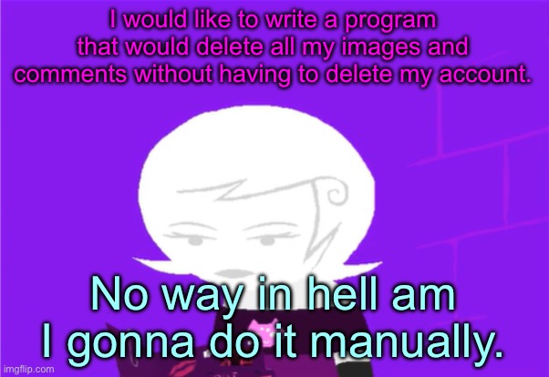 or what if I just abandon this account and just hop on a new one. | I would like to write a program that would delete all my images and comments without having to delete my account. No way in hell am I gonna do it manually. | image tagged in roxy lalonde unimpressed | made w/ Imgflip meme maker