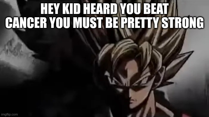 no goku | HEY KID HEARD YOU BEAT CANCER YOU MUST BE PRETTY STRONG | image tagged in goku staring | made w/ Imgflip meme maker