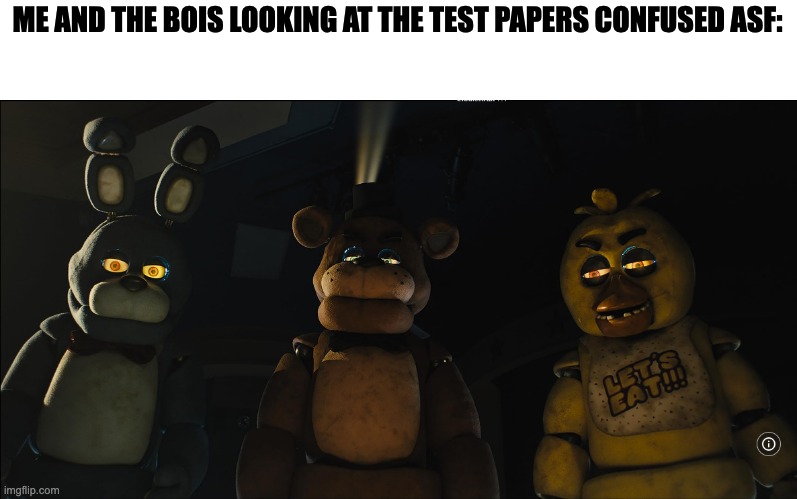 uhhhhhh... | ME AND THE BOIS LOOKING AT THE TEST PAPERS CONFUSED ASF: | image tagged in fnaf gang stares down at you,confused | made w/ Imgflip meme maker