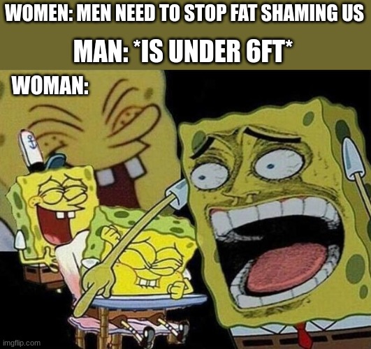 why are you looking here? | WOMEN: MEN NEED TO STOP FAT SHAMING US; MAN: *IS UNDER 6FT*; WOMAN: | image tagged in spongebob laughing hysterically | made w/ Imgflip meme maker