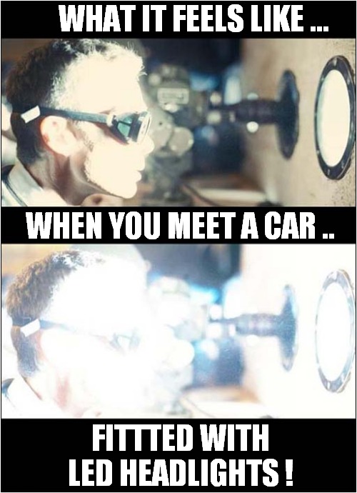 The Perils Of Night Time Driving ! | WHAT IT FEELS LIKE ... WHEN YOU MEET A CAR .. FITTTED WITH LED HEADLIGHTS ! | image tagged in night,driving,blinded,light | made w/ Imgflip meme maker