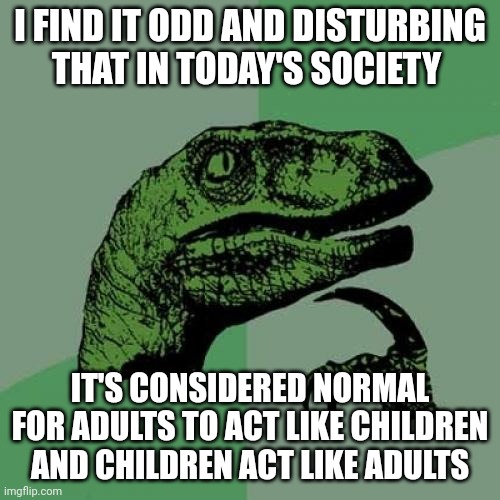 Children can determine their gender and adults need coloring books and stuffed animals to cope with stress. | I FIND IT ODD AND DISTURBING THAT IN TODAY'S SOCIETY; IT'S CONSIDERED NORMAL FOR ADULTS TO ACT LIKE CHILDREN AND CHILDREN ACT LIKE ADULTS | image tagged in memes,philosoraptor | made w/ Imgflip meme maker