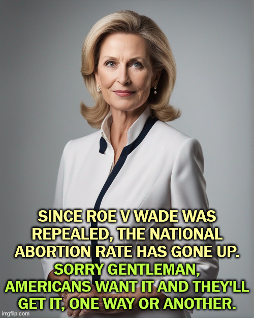 Not down, up. | SINCE ROE V WADE WAS REPEALED, THE NATIONAL ABORTION RATE HAS GONE UP. SORRY GENTLEMAN, AMERICANS WANT IT AND THEY'LL GET IT, ONE WAY OR ANOTHER. | image tagged in pro choice,america,roe v wade,dobbs | made w/ Imgflip meme maker