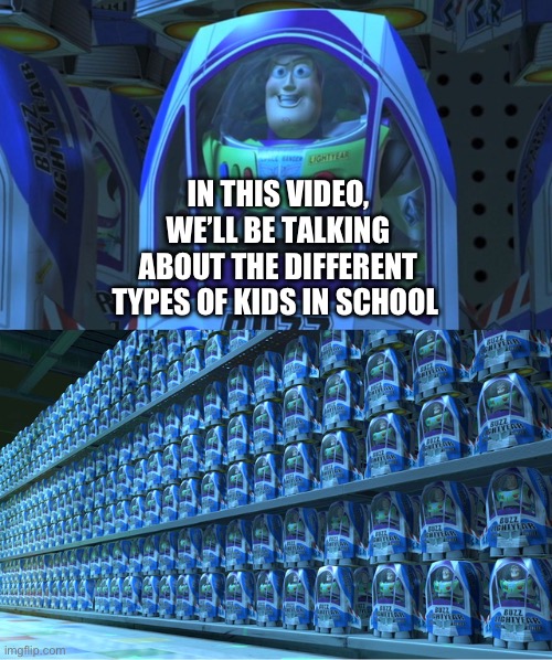 When will it end | IN THIS VIDEO, WE’LL BE TALKING ABOUT THE DIFFERENT TYPES OF KIDS IN SCHOOL | image tagged in buzz lightyear clones | made w/ Imgflip meme maker