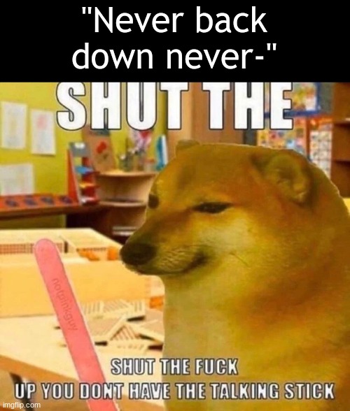 had some girl in class say that and I said "Dear God" | "Never back down never-" | image tagged in shut the f u c k up | made w/ Imgflip meme maker