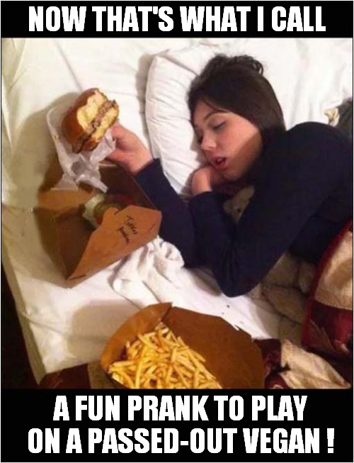 A Fun Thing To Do ! | NOW THAT'S WHAT I CALL; A FUN PRANK TO PLAY ON A PASSED-OUT VEGAN ! | image tagged in now thats what i call,vegan,prank,dark humour | made w/ Imgflip meme maker