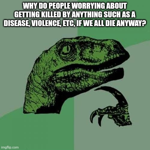 Philosoraptor | WHY DO PEOPLE WORRYING ABOUT GETTING KILLED BY ANYTHING SUCH AS A DISEASE, VIOLENCE, ETC, IF WE ALL DIE ANYWAY? | image tagged in memes,philosoraptor | made w/ Imgflip meme maker