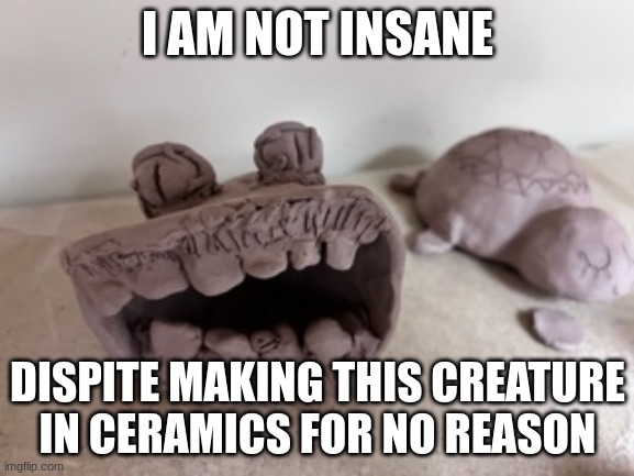 Thing I made in ceramics class | I AM NOT INSANE; DISPITE MAKING THIS CREATURE IN CERAMICS FOR NO REASON | image tagged in thing i made in ceramics class,art,sculpture,insanity | made w/ Imgflip meme maker