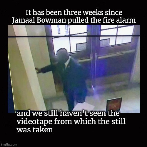 It has been three weeks since Jamaal Bowman pulled the fire alarm | It has been three weeks since Jamaal Bowman pulled the fire alarm; and we still haven't seen the
videotape from which the still 
was taken | image tagged in jamaal bowman,fire alarm | made w/ Imgflip meme maker