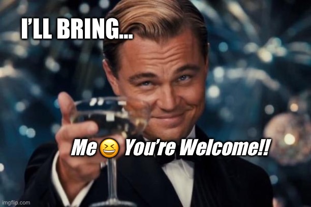 What are you bringing | I’LL BRING…; Me 😆 You’re Welcome!! | image tagged in memes,leonardo dicaprio cheers | made w/ Imgflip meme maker